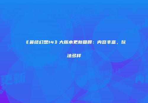 《最终幻想14》大版本更新回顾：内容丰富，玩法多样