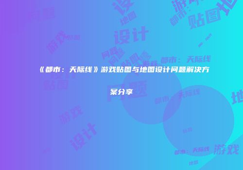 《都市：天际线》游戏贴图与地图设计问题解决方案分享