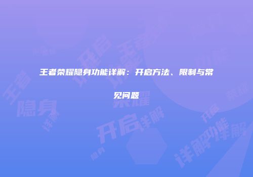 王者荣耀隐身功能详解：开启方法、限制与常见问题
