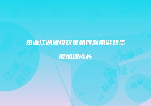 热血江湖梅级玩家如何利用游戏资源加速成长