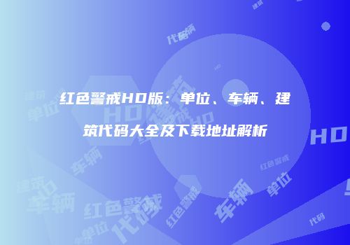 红色警戒HD版：单位、车辆、建筑代码大全及下载地址解析