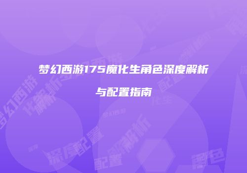 梦幻西游175魔化生角色深度解析与配置指南