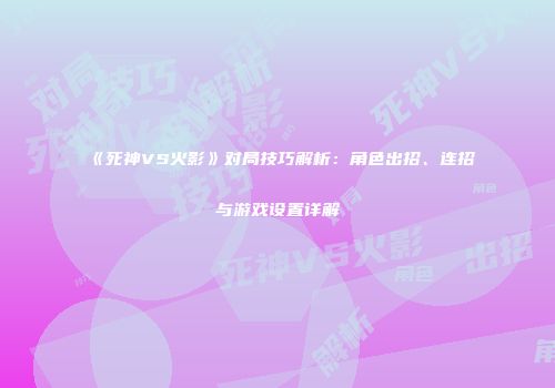《死神VS火影》对局技巧解析：角色出招、连招与游戏设置详解