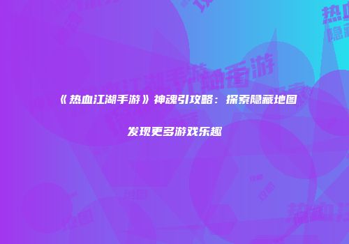 《热血江湖手游》神魂引攻略：探索隐藏地图发现更多游戏乐趣