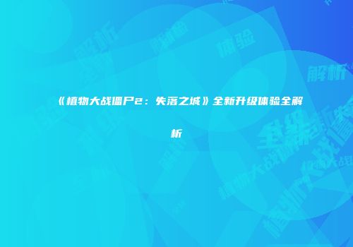 《植物大战僵尸2：失落之城》全新升级体验全解析
