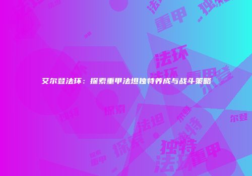 艾尔登法环：探索重甲法坦独特养成与战斗策略
