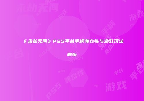 《永劫无间》PS5平台手柄兼容性与游戏玩法解析