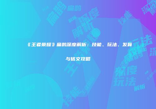 《王者荣耀》扁鹊深度解析：技能、玩法、发育与铭文攻略