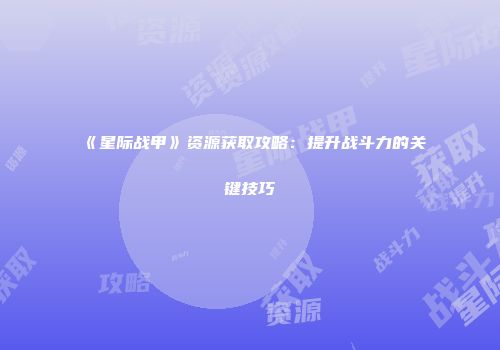 《星际战甲》资源获取攻略：提升战斗力的关键技巧