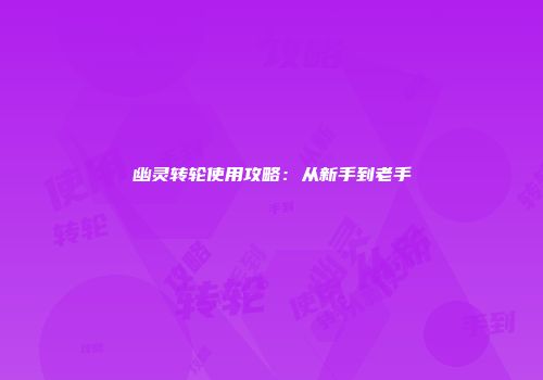 幽灵转轮使用攻略：从新手到老手