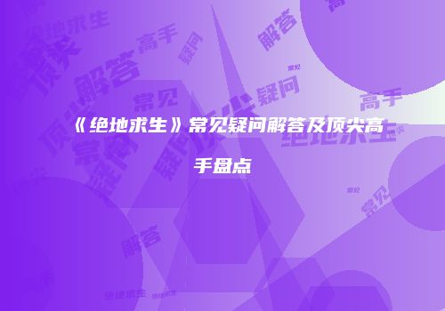 《绝地求生》常见疑问解答及顶尖高手盘点