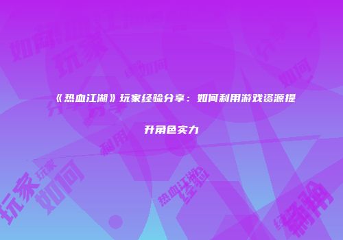 《热血江湖》玩家经验分享：如何利用游戏资源提升角色实力