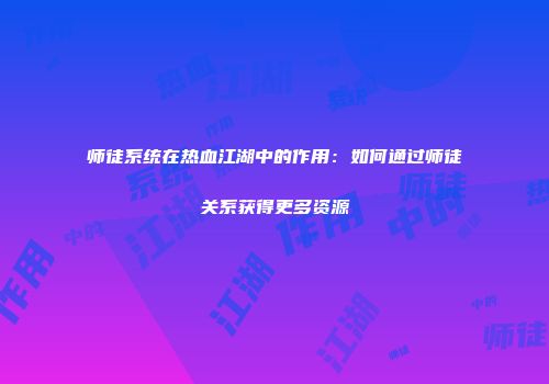 师徒系统在热血江湖中的作用:如何通过师徒关系获得更多资源