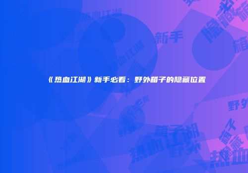 《热血江湖》新手必看：野外箱子的隐藏位置