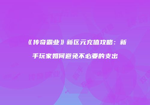 《传奇霸业》新区元充值攻略：新手玩家如何避免不必要的支出