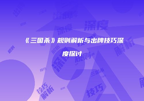 《三国杀》规则解析与出牌技巧深度探讨