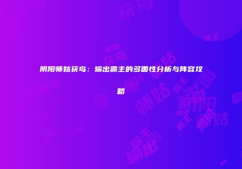 阴阳师姑获鸟：输出霸主的多面性分析与阵容攻略