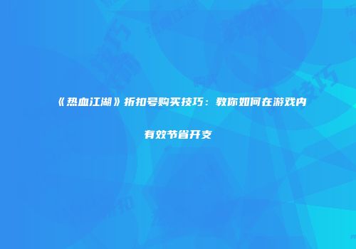 《热血江湖》折扣号购买技巧：教你如何在游戏内有效节省开支