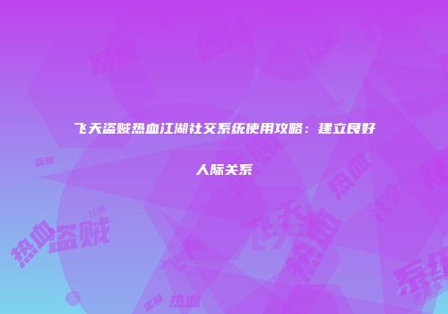 飞天盗贼热血江湖社交系统使用攻略:建立良好人际关系