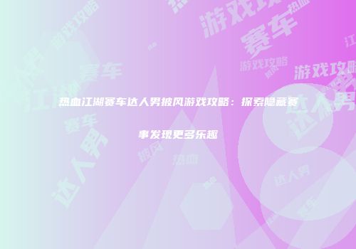 热血江湖赛车达人男披风游戏攻略：探索隐藏赛事发现更多乐趣