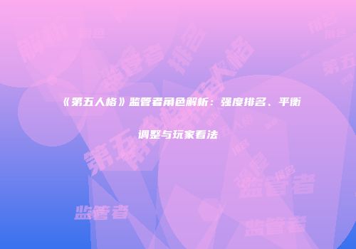 《第五人格》监管者角色解析：强度排名、平衡调整与玩家看法