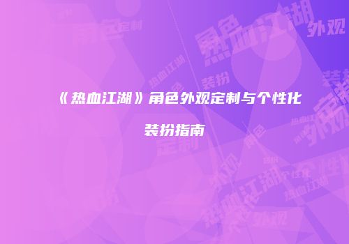 《热血江湖》角色外观定制与个性化装扮指南