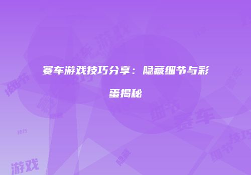 赛车游戏技巧分享：隐藏细节与彩蛋揭秘