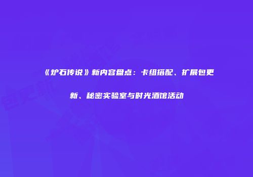 《炉石传说》新内容盘点：卡组搭配、扩展包更新、秘密实验室与时光酒馆活动