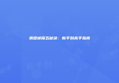 猜图侦探五秘诀：新手到高手指南