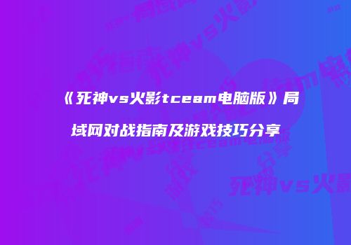 《死神vs火影tceam电脑版》局域网对战指南及游戏技巧分享