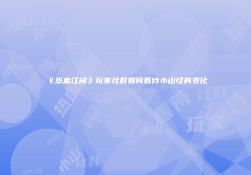 《热血江湖》玩家社群如何看待小山怪的变化
