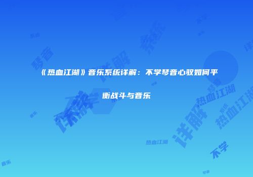 《热血江湖》音乐系统详解：不学琴音心驭如何平衡战斗与音乐