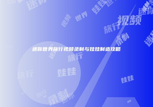 迷你世界旅行视频录制与娃娃制造攻略