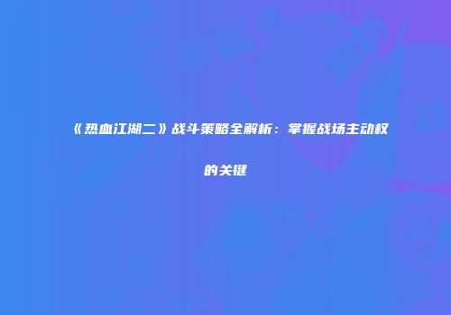 《热血江湖二》战斗策略全解析:掌握战场主动权的关键