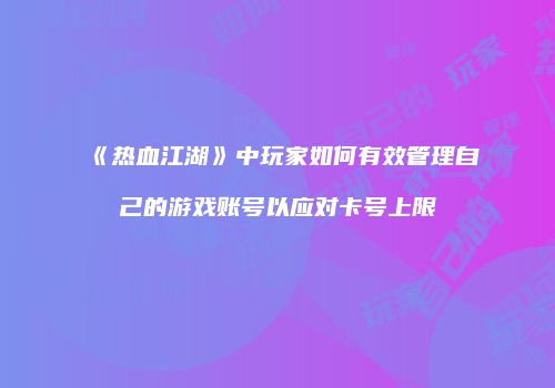 《热血江湖》中玩家如何有效管理自己的游戏账号以应对卡号上限