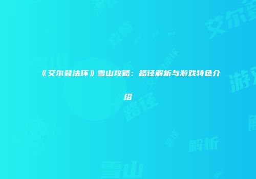 《艾尔登法环》雪山攻略：路径解析与游戏特色介绍