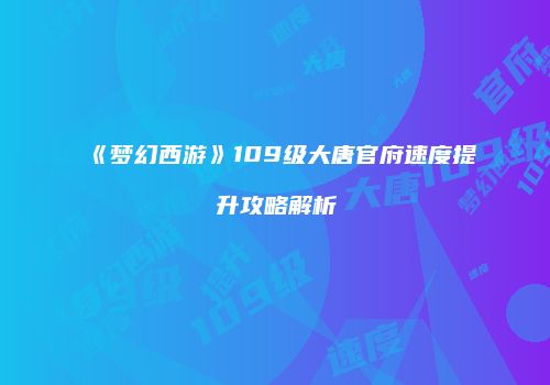 《梦幻西游》109级大唐官府速度提升攻略解析