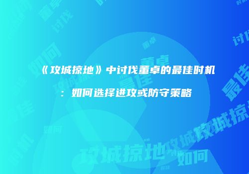 《攻城掠地》中讨伐董卓的最佳时机：如何选择进攻或防守策略