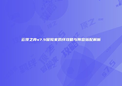 云顶之弈s7.5冒险家羁绊攻略与阵容搭配解析