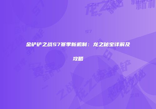 金铲铲之战S7赛季新机制：龙之秘宝详解及攻略