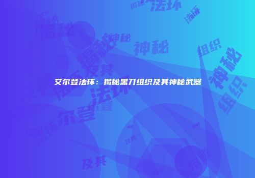 艾尔登法环：揭秘黑刀组织及其神秘武器