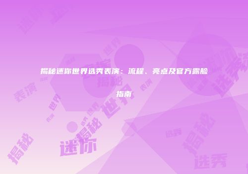 揭秘迷你世界选秀表演：流程、亮点及官方露脸指南