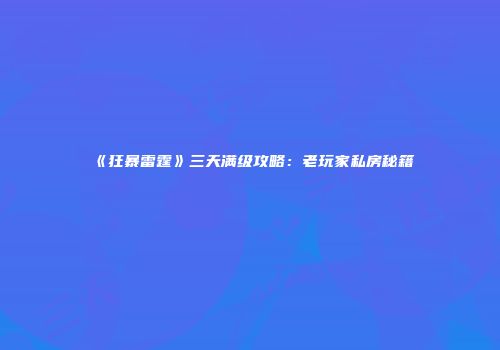 《狂暴雷霆》三天满级攻略：老玩家私房秘籍
