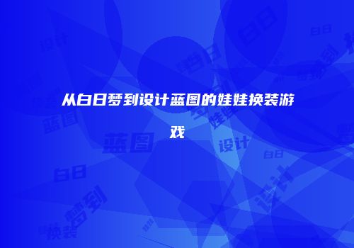从白日梦到设计蓝图的娃娃换装游戏