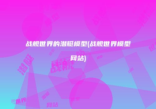 战舰世界的潜艇模型(战舰世界模型网站)