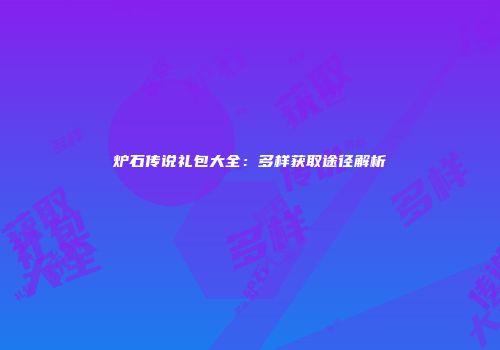 炉石传说礼包大全：多样获取途径解析