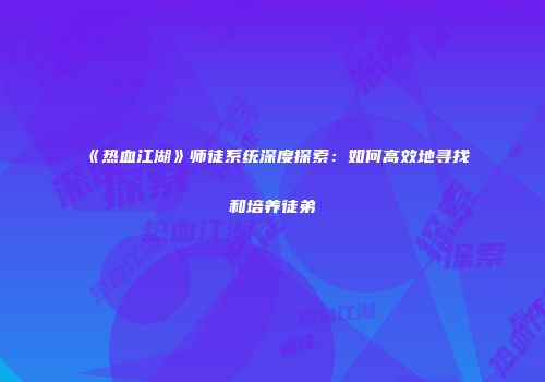 《热血江湖》师徒系统深度探索：如何高效地寻找和培养徒弟