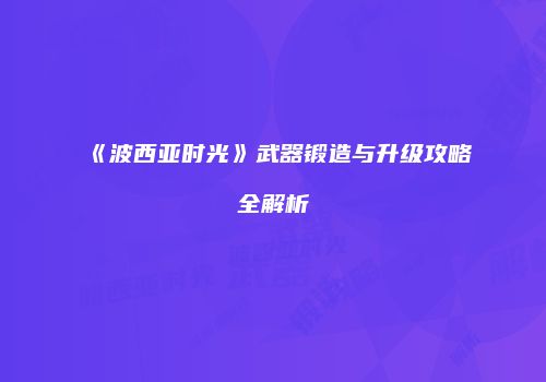 《波西亚时光》武器锻造与升级攻略全解析