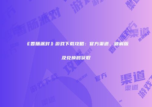 《香肠派对》游戏下载攻略：官方渠道、破解版及兑换码获取