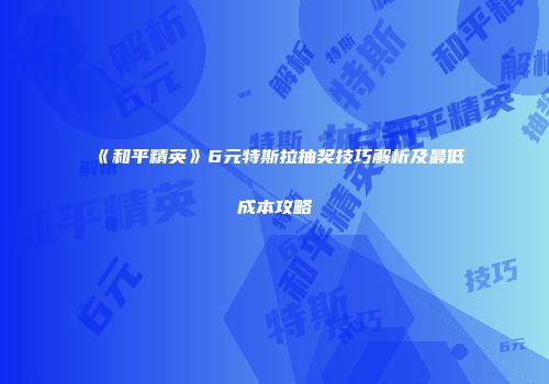 《和平精英》6元特斯拉抽奖技巧解析及最低成本攻略